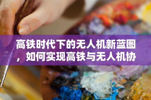 高铁时代下的无人机新蓝图，如何实现高铁与无人机协同监管的智慧化？