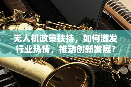 无人机政策扶持，如何激发行业热情，推动创新发展？