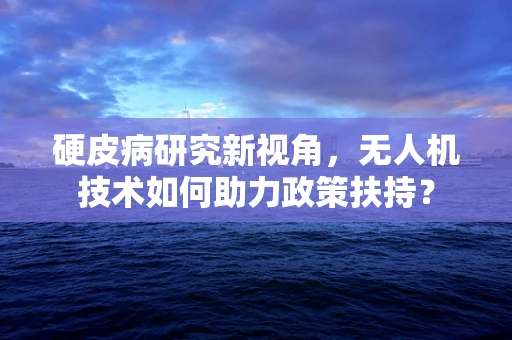 硬皮病研究新视角，无人机技术如何助力政策扶持？