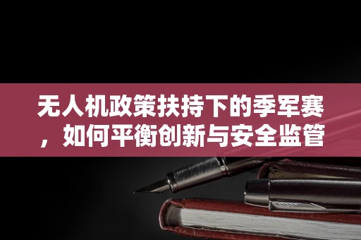无人机政策扶持下的季军赛，如何平衡创新与安全监管？