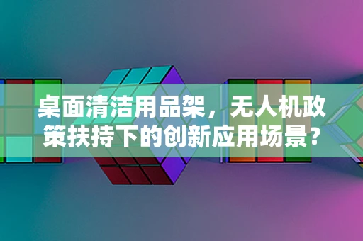 桌面清洁用品架，无人机政策扶持下的创新应用场景？