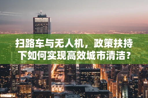 扫路车与无人机，政策扶持下如何实现高效城市清洁？
