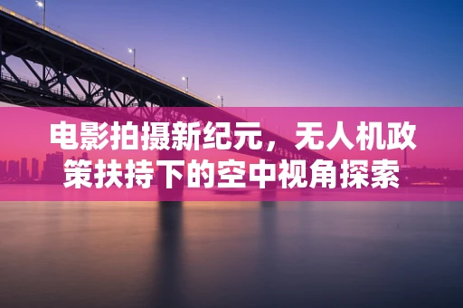 电影拍摄新纪元，无人机政策扶持下的空中视角探索