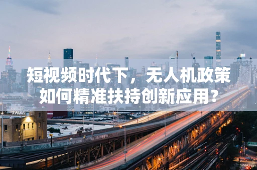 短视频时代下，无人机政策如何精准扶持创新应用？