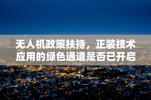 无人机政策扶持，正装技术应用的绿色通道是否已开启？