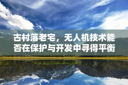 古村落老宅，无人机技术能否在保护与开发中寻得平衡？