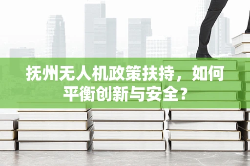 抚州无人机政策扶持，如何平衡创新与安全？