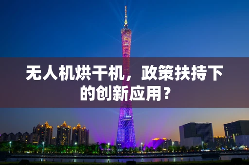 无人机烘干机，政策扶持下的创新应用？