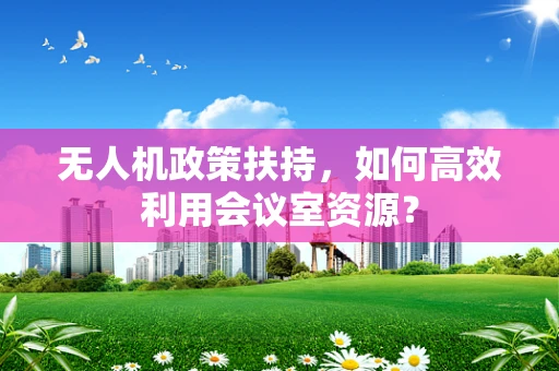 无人机政策扶持，如何高效利用会议室资源？