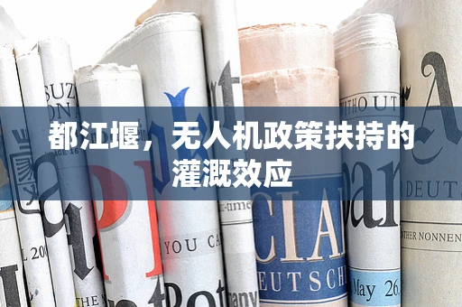 都江堰，无人机政策扶持的灌溉效应