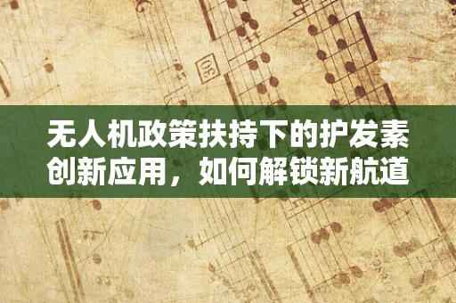 无人机政策扶持下的护发素创新应用，如何解锁新航道？