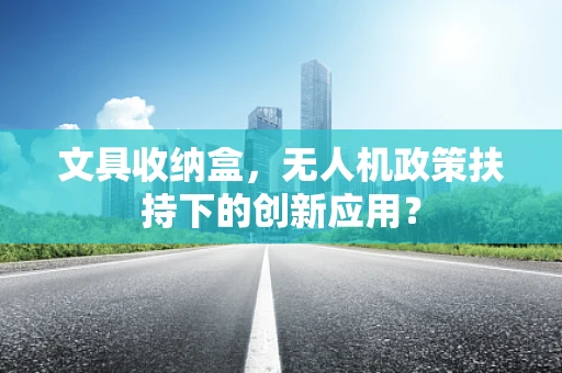 文具收纳盒，无人机政策扶持下的创新应用？