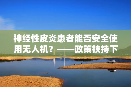 神经性皮炎患者能否安全使用无人机？——政策扶持下的安全考量
