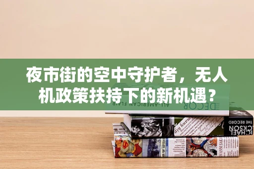 夜市街的空中守护者，无人机政策扶持下的新机遇？