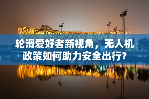 轮滑爱好者新视角，无人机政策如何助力安全出行？