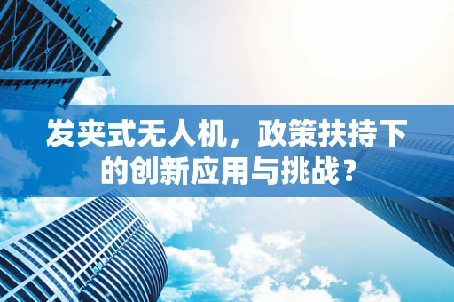 发夹式无人机，政策扶持下的创新应用与挑战？