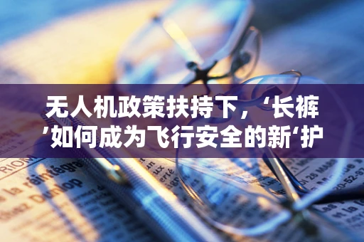 无人机政策扶持下，‘长裤’如何成为飞行安全的新‘护盾’？