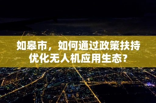 如皋市，如何通过政策扶持优化无人机应用生态？
