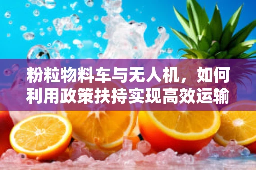 粉粒物料车与无人机，如何利用政策扶持实现高效运输？
