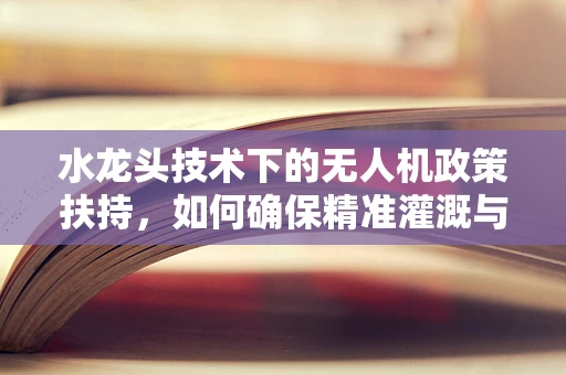 水龙头技术下的无人机政策扶持，如何确保精准灌溉与安全飞行的双重保障？