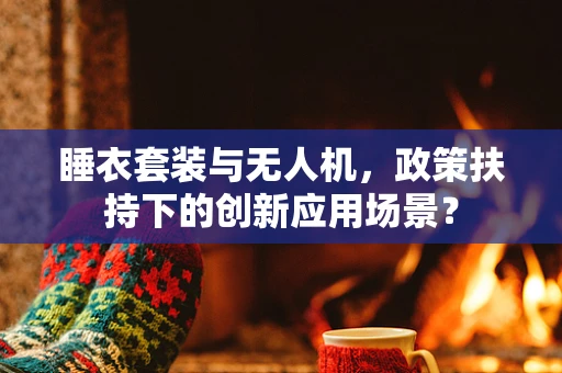 睡衣套装与无人机，政策扶持下的创新应用场景？