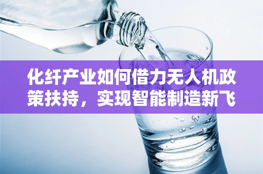 化纤产业如何借力无人机政策扶持，实现智能制造新飞跃？