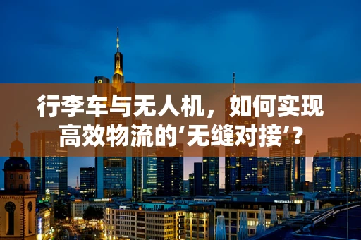 行李车与无人机，如何实现高效物流的‘无缝对接’？