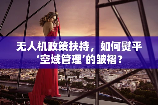 无人机政策扶持，如何熨平‘空域管理’的皱褶？
