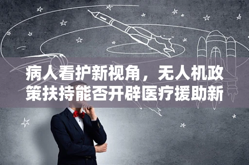 病人看护新视角，无人机政策扶持能否开辟医疗援助新路径？