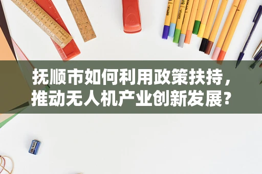 抚顺市如何利用政策扶持，推动无人机产业创新发展？