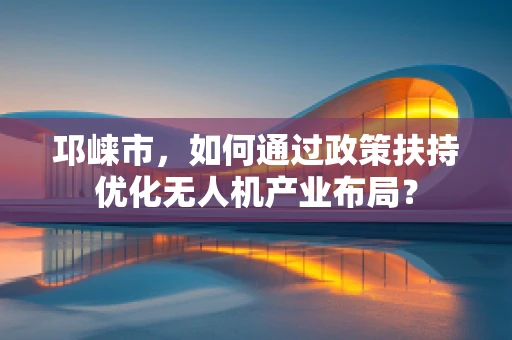 邛崃市，如何通过政策扶持优化无人机产业布局？