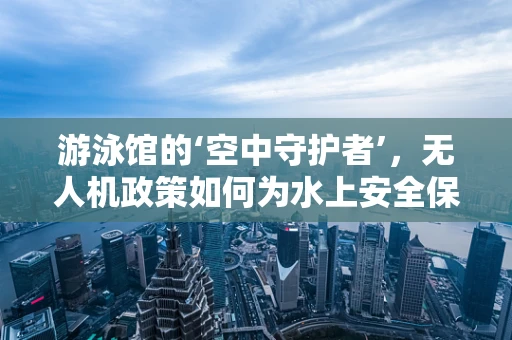 游泳馆的‘空中守护者’，无人机政策如何为水上安全保驾护航？