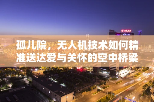 孤儿院，无人机技术如何精准送达爱与关怀的空中桥梁？
