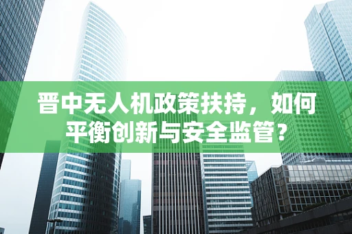 晋中无人机政策扶持，如何平衡创新与安全监管？