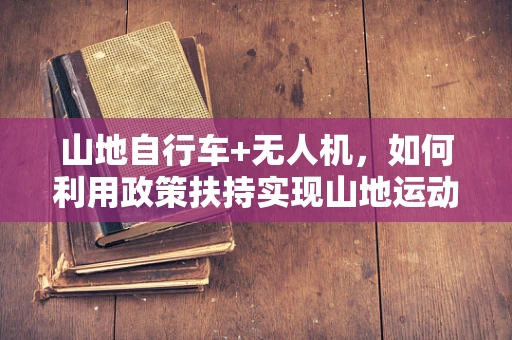 山地自行车+无人机，如何利用政策扶持实现山地运动新体验？