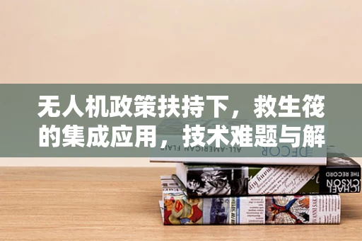 无人机政策扶持下，救生筏的集成应用，技术难题与解决方案？