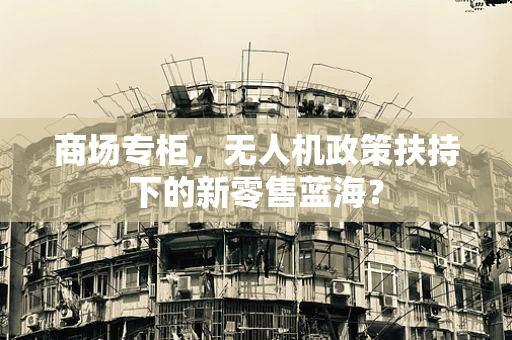 商场专柜，无人机政策扶持下的新零售蓝海？