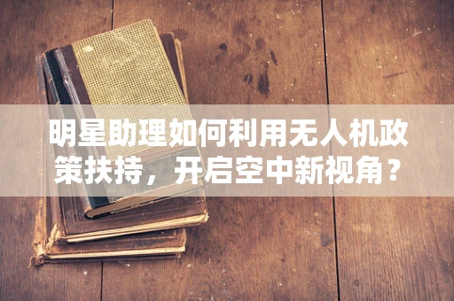 明星助理如何利用无人机政策扶持，开启空中新视角？