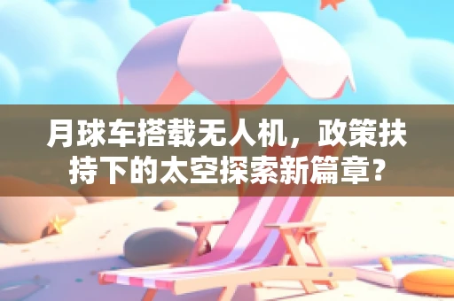 月球车搭载无人机，政策扶持下的太空探索新篇章？