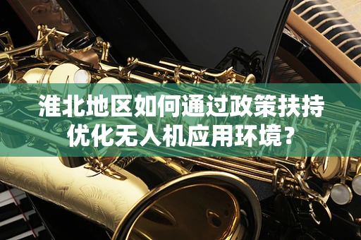 淮北地区如何通过政策扶持优化无人机应用环境？