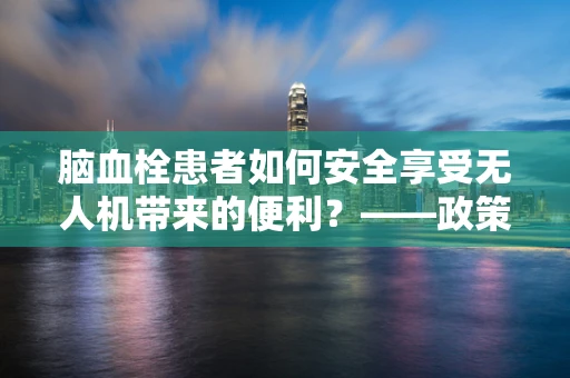 脑血栓患者如何安全享受无人机带来的便利？——政策扶持下的特殊考量