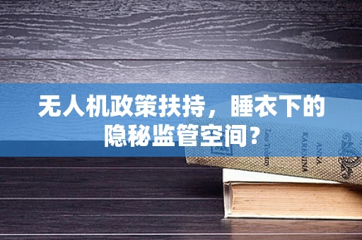 无人机政策扶持，睡衣下的隐秘监管空间？
