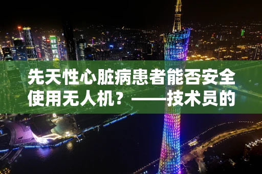 先天性心脏病患者能否安全使用无人机？——技术员的专业视角