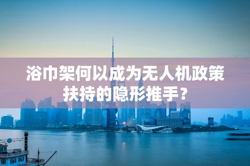 浴巾架何以成为无人机政策扶持的隐形推手？
