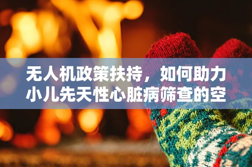 无人机政策扶持，如何助力小儿先天性心脏病筛查的空中新视角？