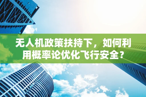 无人机政策扶持下，如何利用概率论优化飞行安全？
