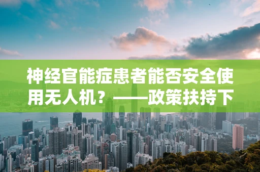 神经官能症患者能否安全使用无人机？——政策扶持下的安全考量