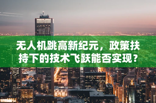 无人机跳高新纪元，政策扶持下的技术飞跃能否实现？