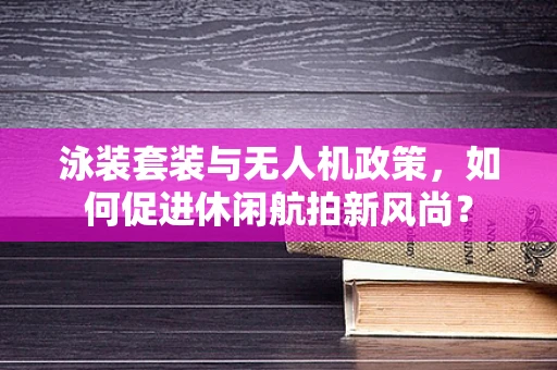 泳装套装与无人机政策，如何促进休闲航拍新风尚？