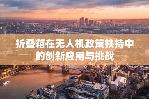 折叠箱在无人机政策扶持中的创新应用与挑战